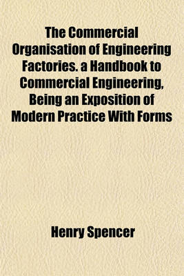 Book cover for The Commercial Organisation of Engineering Factories. a Handbook to Commercial Engineering, Being an Exposition of Modern Practice with Forms