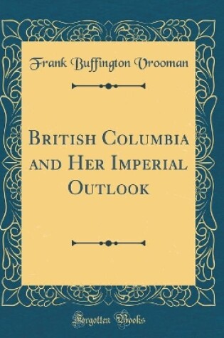 Cover of British Columbia and Her Imperial Outlook (Classic Reprint)