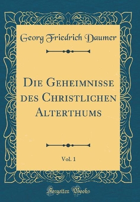 Book cover for Die Geheimnisse Des Christlichen Alterthums, Vol. 1 (Classic Reprint)