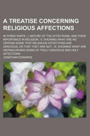 Cover of A Treatise Concerning Religious Affections; In Three Parts; I. Nature of the Affections, and Their Importance in Religion; II. Showing What Are No Certain Signs That Religious Affections Are Gracious, or That They Are Not; III. Showing