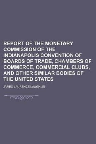 Cover of Report of the Monetary Commission of the Indianapolis Convention of Boards of Trade, Chambers of Commerce, Commercial Clubs, and Other Similar Bodies of the United States