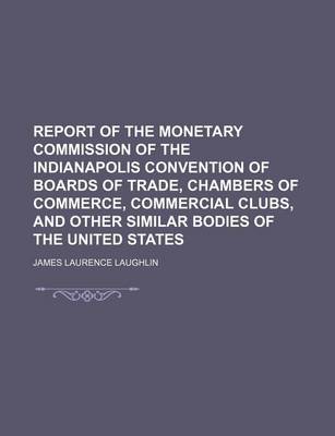 Book cover for Report of the Monetary Commission of the Indianapolis Convention of Boards of Trade, Chambers of Commerce, Commercial Clubs, and Other Similar Bodies of the United States