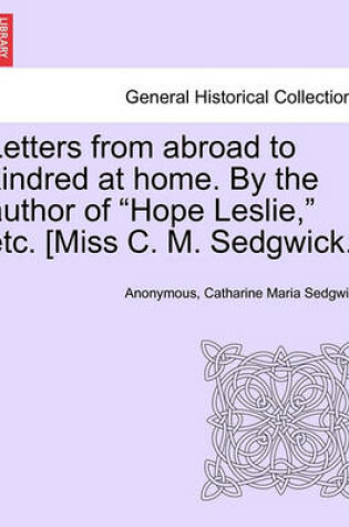 Cover of Letters from Abroad to Kindred at Home. by the Author of Hope Leslie, Etc. [Miss C. M. Sedgwick.] Vol. II.