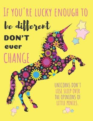 Book cover for If You're Lucky Enough to Be Different Don't Ever Change Unicorns Don't Lose Sleep Over the Opinions of Little Ponies.