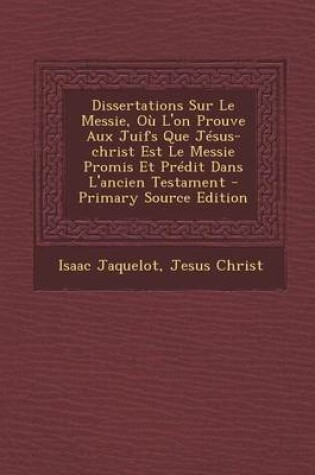 Cover of Dissertations Sur Le Messie, Ou L'On Prouve Aux Juifs Que Jesus-Christ Est Le Messie Promis Et Predit Dans L'Ancien Testament