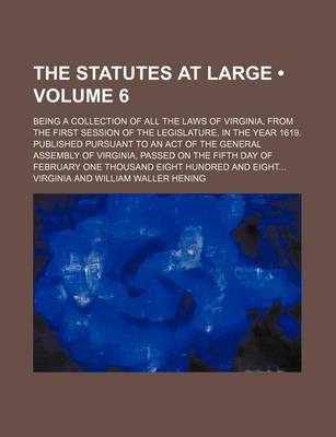 Book cover for The Statutes at Large (Volume 6); Being a Collection of All the Laws of Virginia, from the First Session of the Legislature, in the Year 1619. Published Pursuant to an Act of the General Assembly of Virginia, Passed on the Fifth Day of February One Thousand Ei