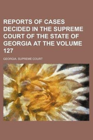 Cover of Reports of Cases Decided in the Supreme Court of the State of Georgia at the Volume 127