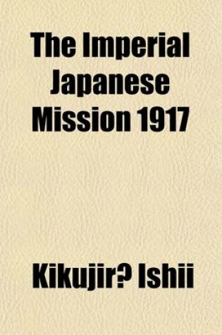 Cover of The Imperial Japanese Mission 1917; A Record of the Reception Throughout the United States of the Special Mission Headed by Viscount Ishii