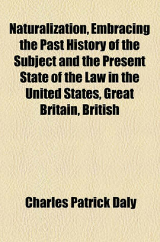 Cover of Naturalization, Embracing the Past History of the Subject and the Present State of the Law in the United States, Great Britain, British Colonies, France; From the New American Cyclopedia