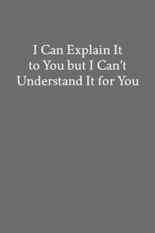 Cover of I Can Explain It to You but I Can't Understand It for You