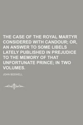 Cover of The Case of the Royal Martyr Considered with Candour; Or, an Answer to Some Libels Lately Published in Prejudice to the Memory of That Unfortunate Prince in Two Volumes.