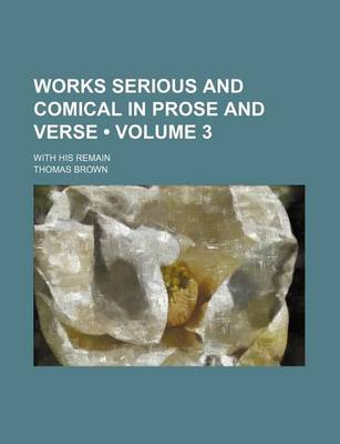 Book cover for Works Serious and Comical in Prose and Verse (Volume 3); With His Remain