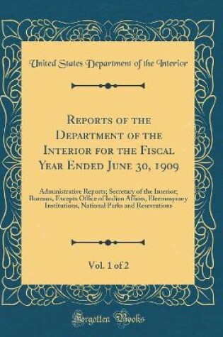 Cover of Reports of the Department of the Interior for the Fiscal Year Ended June 30, 1909, Vol. 1 of 2: Administrative Reports; Secretary of the Interior; Bureaus, Excepts Office of Indian Affairs, Eleemosynary Institutions, National Parks and Resevrations