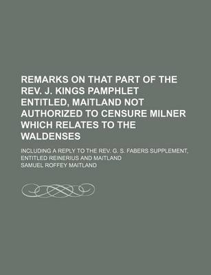 Book cover for Remarks on That Part of the REV. J. Kings Pamphlet Entitled, Maitland Not Authorized to Censure Milner Which Relates to the Waldenses; Including a Reply to the REV. G. S. Fabers Supplement, Entitled Reinerius and Maitland