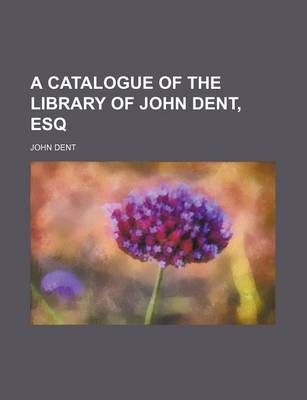 Book cover for A Catalogue of the Library of John Dent, Esq