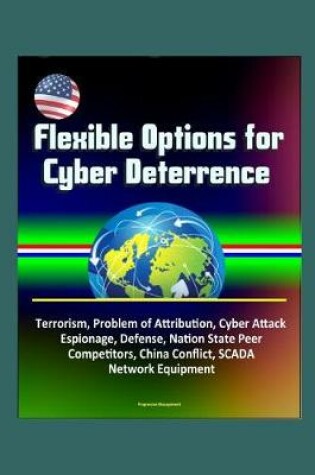 Cover of Flexible Options for Cyber Deterrence - Terrorism, Problem of Attribution, Cyber Attack, Espionage, Defense, Nation State Peer Competitors, China Conflict, SCADA, Network Equipment