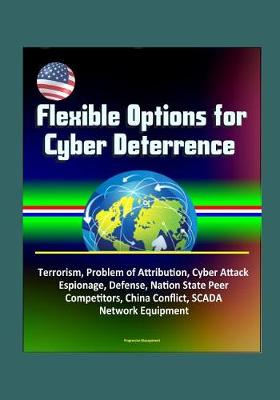 Book cover for Flexible Options for Cyber Deterrence - Terrorism, Problem of Attribution, Cyber Attack, Espionage, Defense, Nation State Peer Competitors, China Conflict, SCADA, Network Equipment