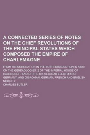 Cover of A Connected Series of Notes on the Chief Revolutions of the Principal States Which Composed the Empire of Charlemagne; From His Coronation in 814, to Its Dissolution in 1806 on the Geneaologies [!] of the Imperial House of Habsburgh, and of the Six Secular E