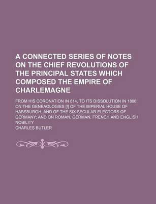 Book cover for A Connected Series of Notes on the Chief Revolutions of the Principal States Which Composed the Empire of Charlemagne; From His Coronation in 814, to Its Dissolution in 1806 on the Geneaologies [!] of the Imperial House of Habsburgh, and of the Six Secular E