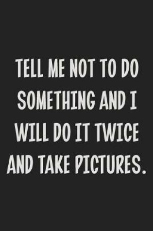 Cover of Tell Me Not to Do Something and I Will Do It Twice and Take Pictures.