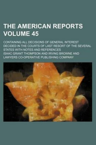 Cover of The American Reports; Containing All Decisions of General Interest Decided in the Courts of Last Resort of the Several States with Notes and References Volume 45