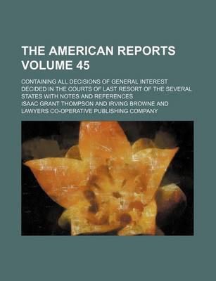 Book cover for The American Reports; Containing All Decisions of General Interest Decided in the Courts of Last Resort of the Several States with Notes and References Volume 45