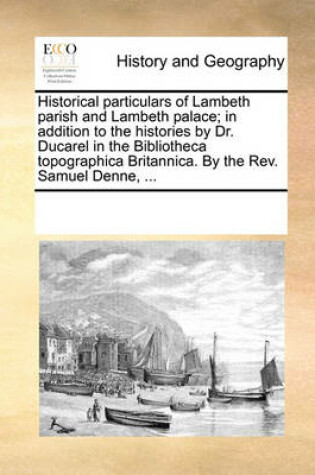 Cover of Historical particulars of Lambeth parish and Lambeth palace; in addition to the histories by Dr. Ducarel in the Bibliotheca topographica Britannica. By the Rev. Samuel Denne, ...