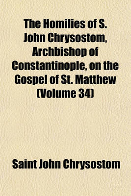 Book cover for The Homilies of S. John Chrysostom, Archbishop of Constantinople, on the Gospel of St. Matthew (Volume 34)