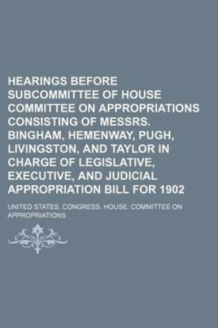 Cover of Hearings Before Subcommittee of House Committee on Appropriations Consisting of Messrs. Bingham, Hemenway, Pugh, Livingston, and Taylor in Charge of Legislative, Executive, and Judicial Appropriation Bill for 1902