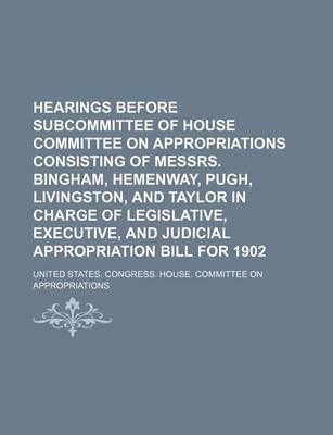 Book cover for Hearings Before Subcommittee of House Committee on Appropriations Consisting of Messrs. Bingham, Hemenway, Pugh, Livingston, and Taylor in Charge of Legislative, Executive, and Judicial Appropriation Bill for 1902