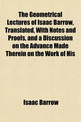 Book cover for The Geometrical Lectures of Isaac Barrow, Translated, with Notes and Proofs, and a Discussion on the Advance Made Therein on the Work of His