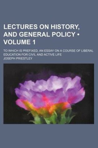 Cover of Lectures on History, and General Policy (Volume 1); To Which Is Prefixed, an Essay on a Course of Liberal Education for Civil and Active Life