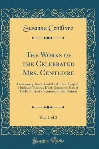 Cover of The Works of the Celebrated Mrs. Centlivre, Vol. 1 of 3: Containing, the Life of the Author, Perjur'd Husband, Beaux's Duel, Gamester, Basset Table, Love at a Venture, Stolen Heiress (Classic Reprint)