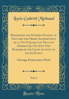 Book cover for Biographie Des Hommes Vivants, Ou Histoire Par Ordre Alphabetique de la Vie Publique de Tous Les Hommes Qui Se Sont Fait Remarquer Par Leurs Actions Ou Leurs Ecrits, Vol. 5