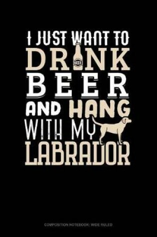 Cover of I Just Want to Drink Beer & Hang with My Labrador