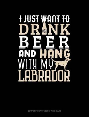 Cover of I Just Want to Drink Beer & Hang with My Labrador