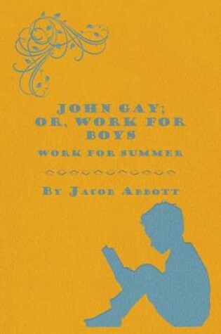 Cover of John Gay; Or, Work for Boys Vol. III. - Work for Summer