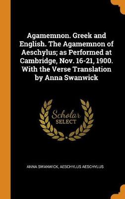 Book cover for Agamemnon. Greek and English. the Agamemnon of Aeschylus; As Performed at Cambridge, Nov. 16-21, 1900. with the Verse Translation by Anna Swanwick