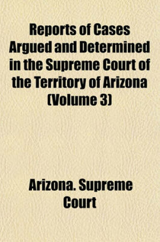 Cover of Reports of Cases Argued and Determined in the Supreme Court of the Territory of Arizona (Volume 3)