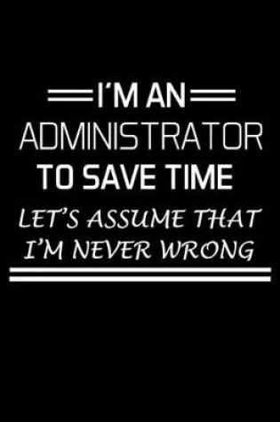 Cover of I'm an Administrator to Save Time Let's Assume That I'm Never Wrong