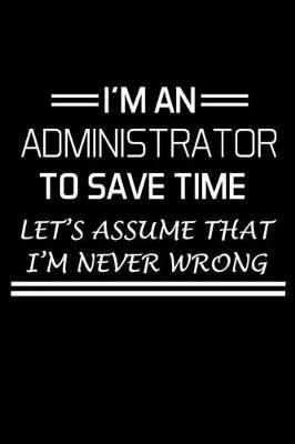 Book cover for I'm an Administrator to Save Time Let's Assume That I'm Never Wrong