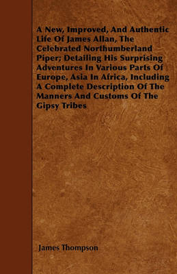 Book cover for A New, Improved, And Authentic Life Of James Allan, The Celebrated Northumberland Piper; Detailing His Surprising Adventures In Various Parts Of Europe, Asia In Africa, Including A Complete Description Of The Manners And Customs Of The Gipsy Tribes