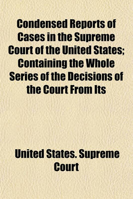 Book cover for Condensed Reports of Cases in the Supreme Court of the United States; Containing the Whole Series of the Decisions of the Court from Its