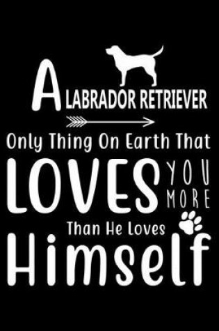 Cover of A Labrador Retriever only thing on earth that loves you more than he loves himself