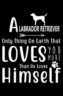 Book cover for A Labrador Retriever only thing on earth that loves you more than he loves himself