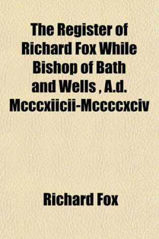 Cover of The Register of Richard Fox While Bishop of Bath and Wells, A.D. MCCCXIICII-MCCCCXCIV