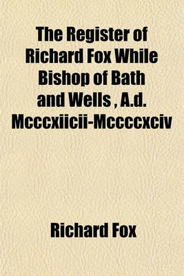 Book cover for The Register of Richard Fox While Bishop of Bath and Wells, A.D. MCCCXIICII-MCCCCXCIV