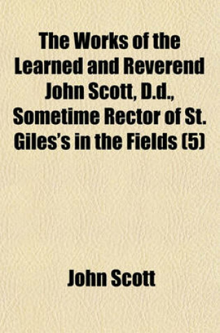 Cover of The Works of the Learned and Reverend John Scott, D.D., Sometime Rector of St. Giles's in the Fields (Volume 5)