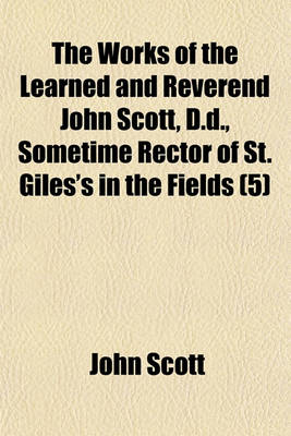 Book cover for The Works of the Learned and Reverend John Scott, D.D., Sometime Rector of St. Giles's in the Fields (Volume 5)