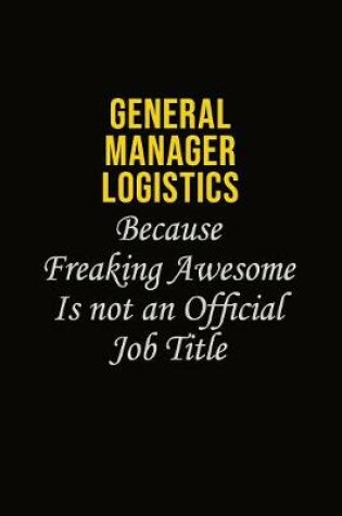 Cover of General Manager Logistics Because Freaking Awesome Is Not An Official Job Title